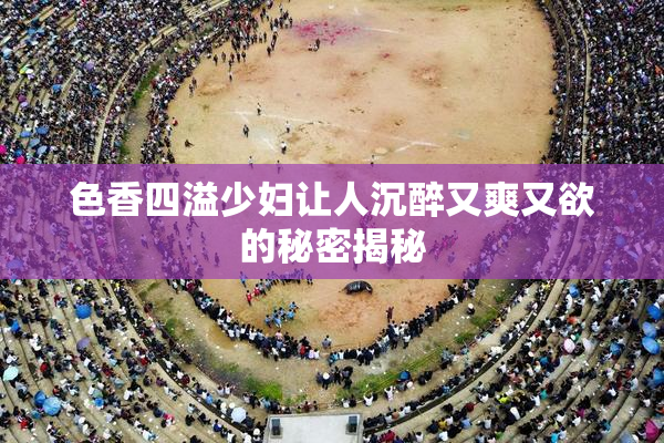 色香四溢少妇让人沉醉又爽又欲的秘密揭秘