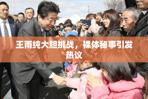 王雨纯大胆挑战，裸体秘事引发热议