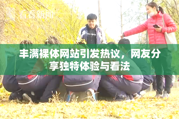 丰满裸体网站引发热议，网友分享独特体验与看法