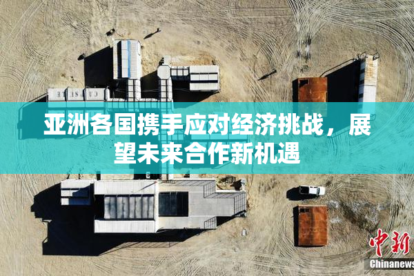 亚洲各国携手应对经济挑战，展望未来合作新机遇
