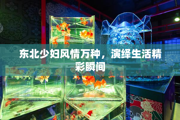 东北少妇风情万种，演绎生活精彩瞬间