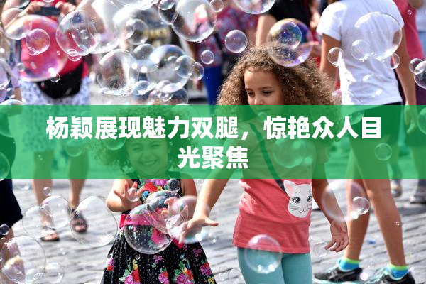 杨颖展现魅力双腿，惊艳众人目光聚焦