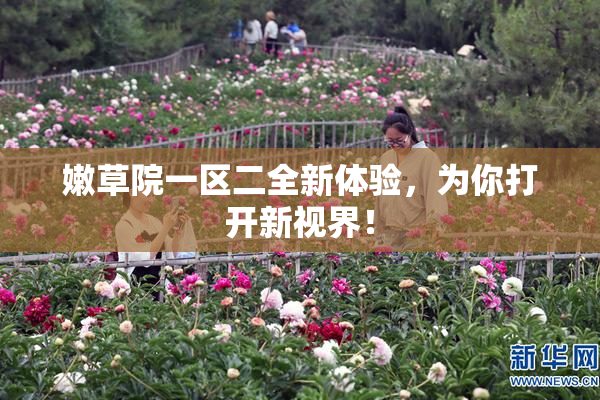 嫩草院一区二全新体验，为你打开新视界！