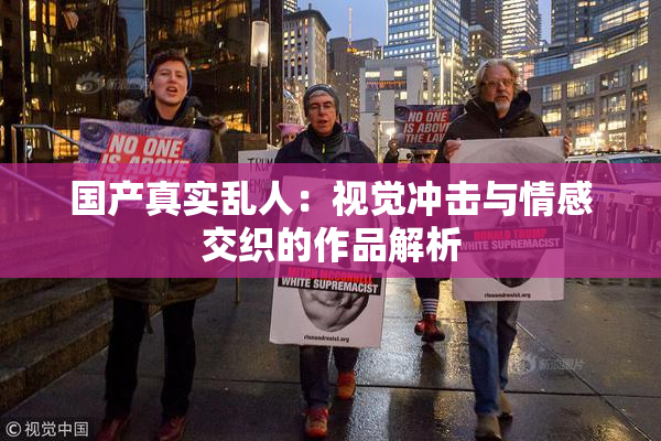 国产真实乱人：视觉冲击与情感交织的作品解析