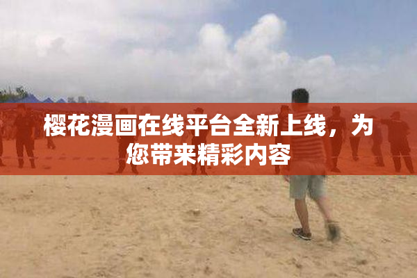 樱花漫画在线平台全新上线，为您带来精彩内容