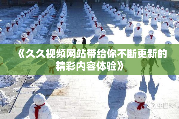 《久久视频网站带给你不断更新的精彩内容体验》