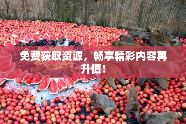 免费获取资源，畅享精彩内容再升值！
