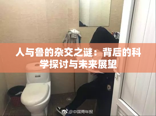 人与鲁的杂交之谜：背后的科学探讨与未来展望