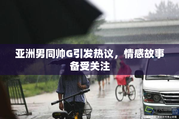 亚洲男同帅G引发热议，情感故事备受关注