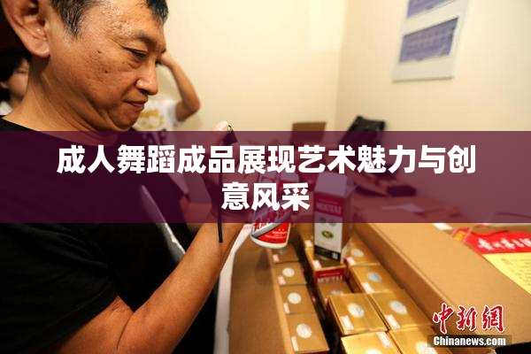 成人舞蹈成品展现艺术魅力与创意风采