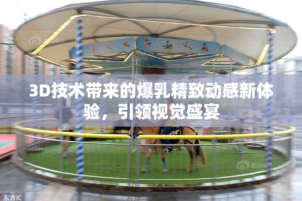 3D技术带来的爆乳精致动感新体验，引领视觉盛宴