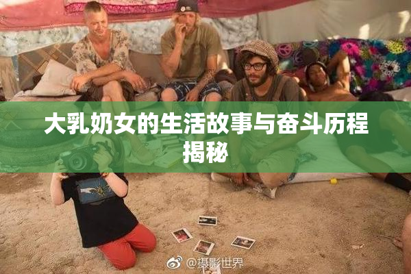 大乳奶女的生活故事与奋斗历程揭秘