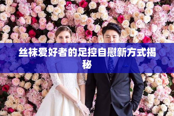 丝袜爱好者的足控自慰新方式揭秘
