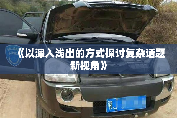 《以深入浅出的方式探讨复杂话题新视角》