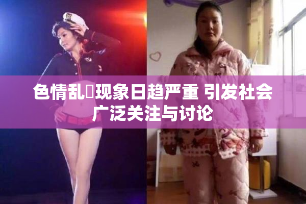 色情乱婬现象日趋严重 引发社会广泛关注与讨论