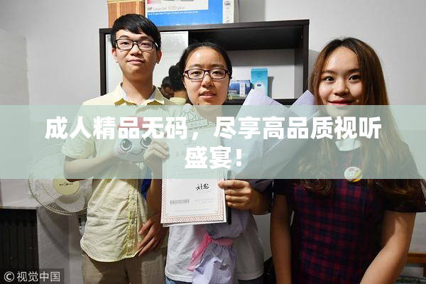 成人精品无码，尽享高品质视听盛宴！