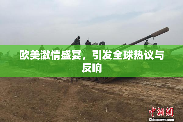 欧美激情盛宴，引发全球热议与反响