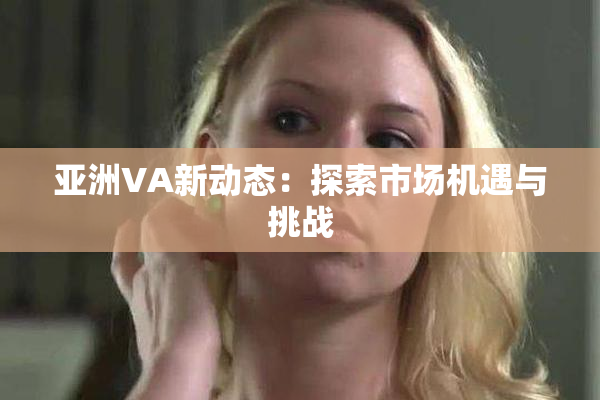 亚洲VA新动态：探索市场机遇与挑战