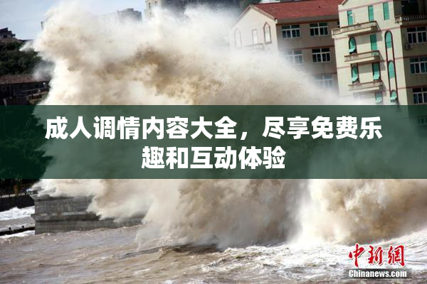 成人调情内容大全，尽享免费乐趣和互动体验
