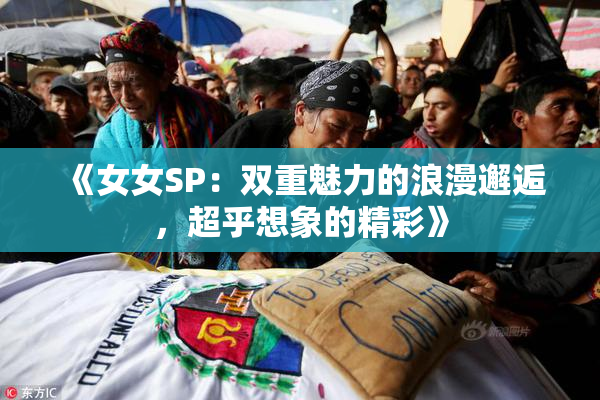 《女女SP：双重魅力的浪漫邂逅，超乎想象的精彩》