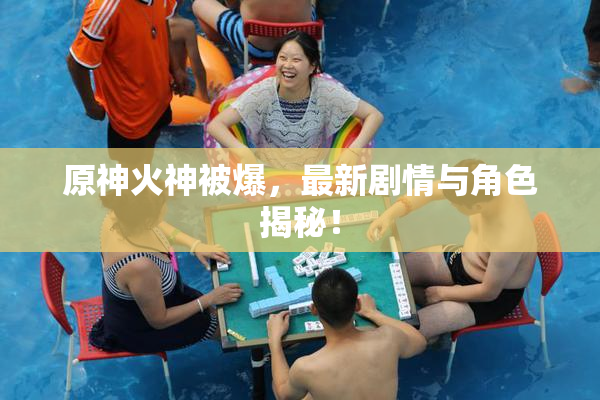 原神火神被爆，最新剧情与角色揭秘！