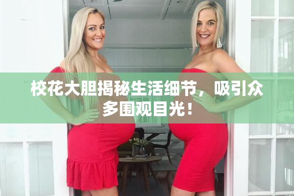 校花大胆揭秘生活细节，吸引众多围观目光！
