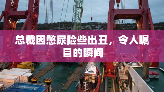 总裁因憋尿险些出丑，令人瞩目的瞬间
