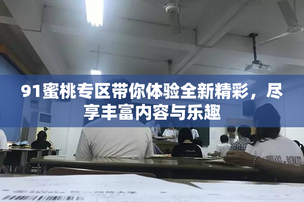 91蜜桃专区带你体验全新精彩，尽享丰富内容与乐趣