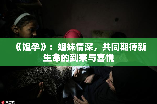 《姐孕》：姐妹情深，共同期待新生命的到来与喜悦