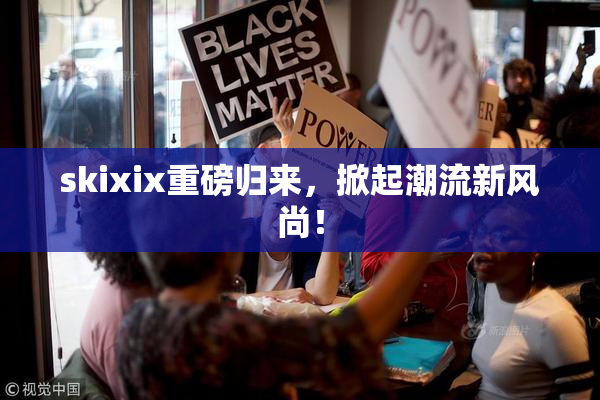 skixix重磅归来，掀起潮流新风尚！