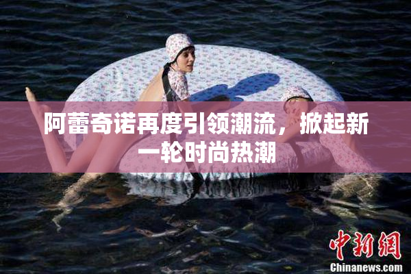 阿蕾奇诺再度引领潮流，掀起新一轮时尚热潮
