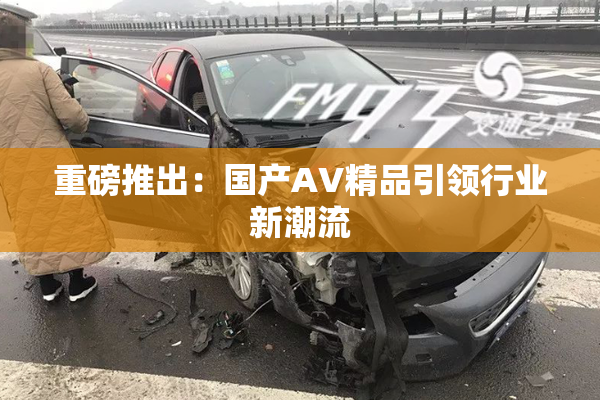 重磅推出：国产AV精品引领行业新潮流