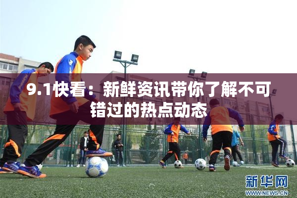 9.1快看：新鲜资讯带你了解不可错过的热点动态