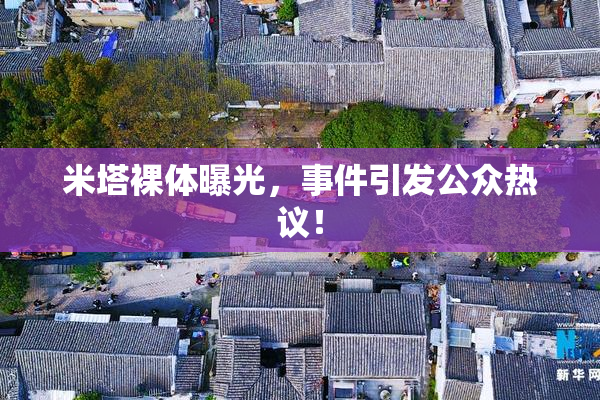 米塔裸体曝光，事件引发公众热议！