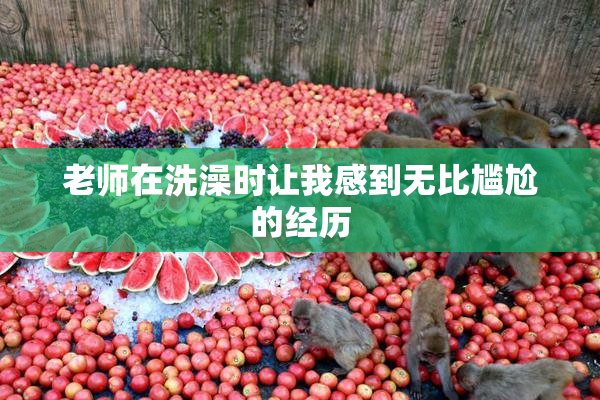 老师在洗澡时让我感到无比尴尬的经历