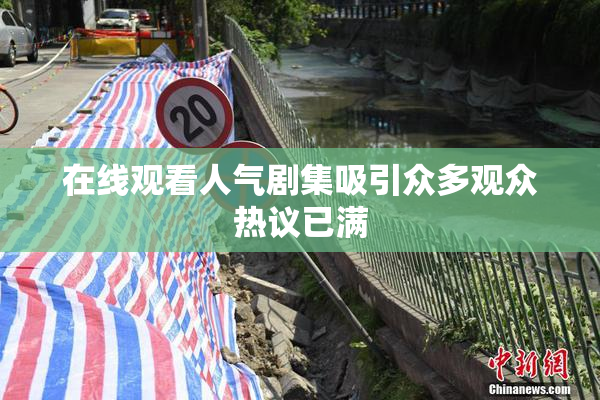 在线观看人气剧集吸引众多观众热议已满