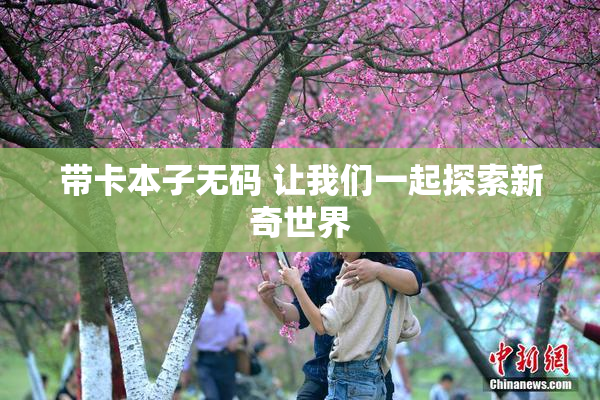 带卡本子无码 让我们一起探索新奇世界