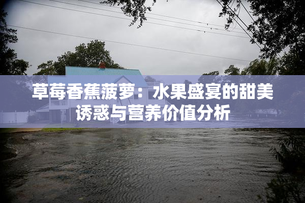 草莓香蕉菠萝：水果盛宴的甜美诱惑与营养价值分析