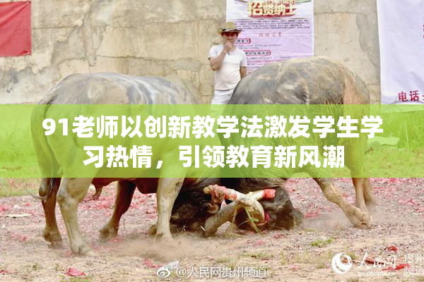 91老师以创新教学法激发学生学习热情，引领教育新风潮
