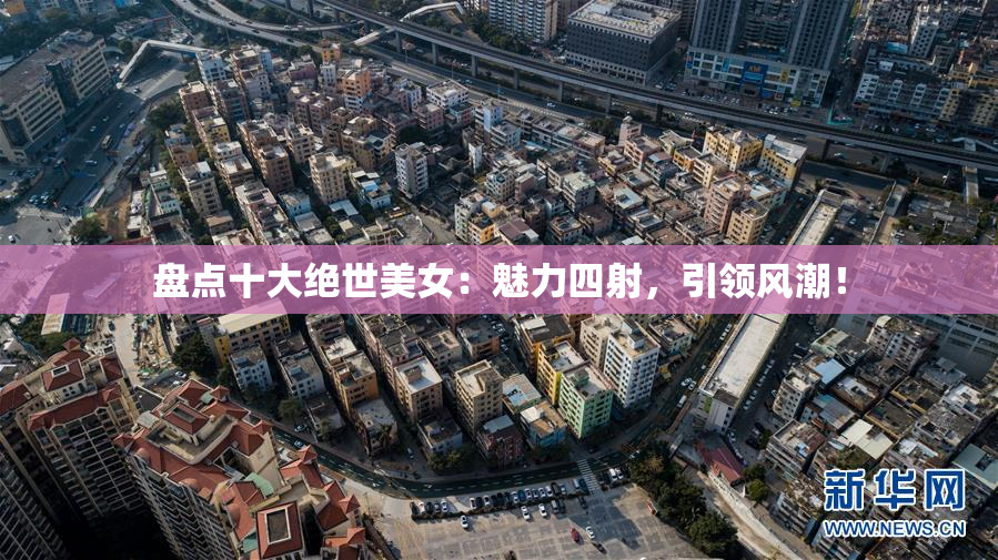 盘点十大绝世美女：魅力四射，引领风潮！