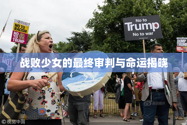 战败少女的最终审判与命运揭晓