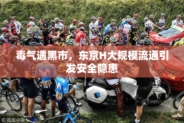 毒气遇黑市，东京H大规模流通引发安全隐患