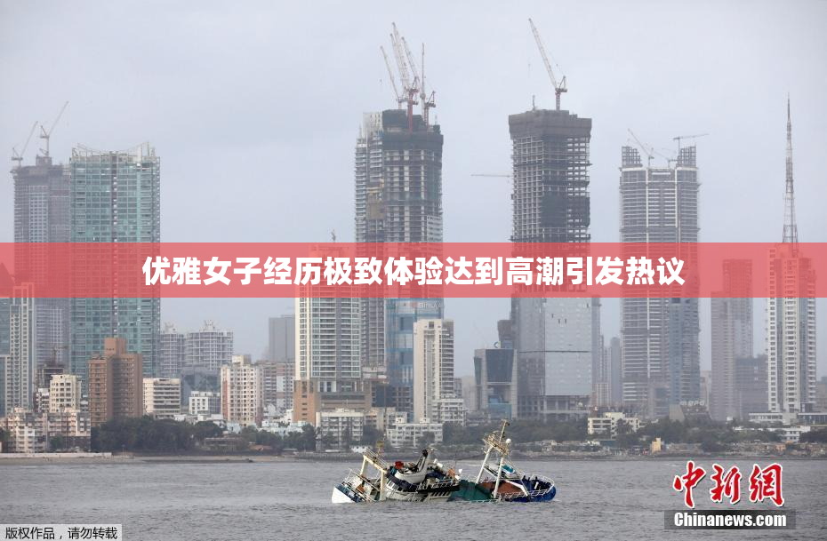 优雅女子经历极致体验达到高潮引发热议