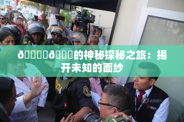 🔞‌🍌的神秘探秘之旅：揭开未知的面纱