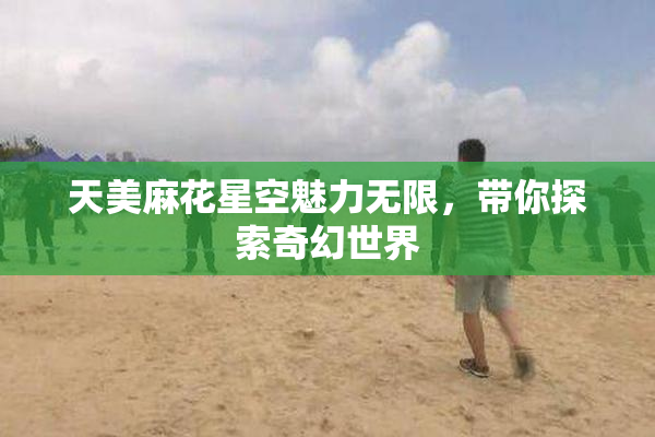 天美麻花星空魅力无限，带你探索奇幻世界