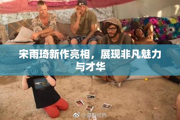 宋雨琦新作亮相，展现非凡魅力与才华