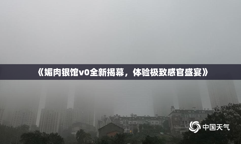 《媚肉银馆v0全新揭幕，体验极致感官盛宴》