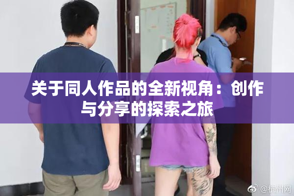 关于同人作品的全新视角：创作与分享的探索之旅