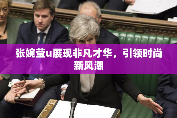 张婉莹u展现非凡才华，引领时尚新风潮