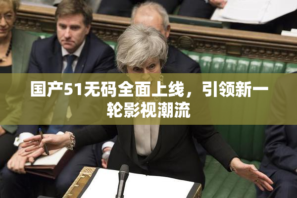 国产51无码全面上线，引领新一轮影视潮流